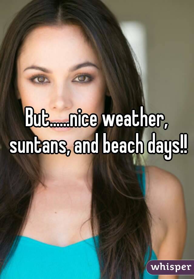But......nice weather, suntans, and beach days!!