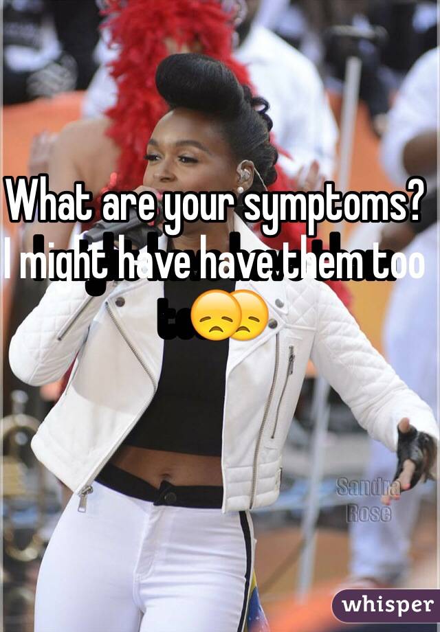 What are your symptoms?
I might have have them too😞