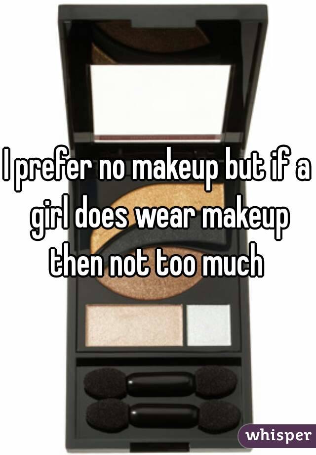 I prefer no makeup but if a girl does wear makeup then not too much 