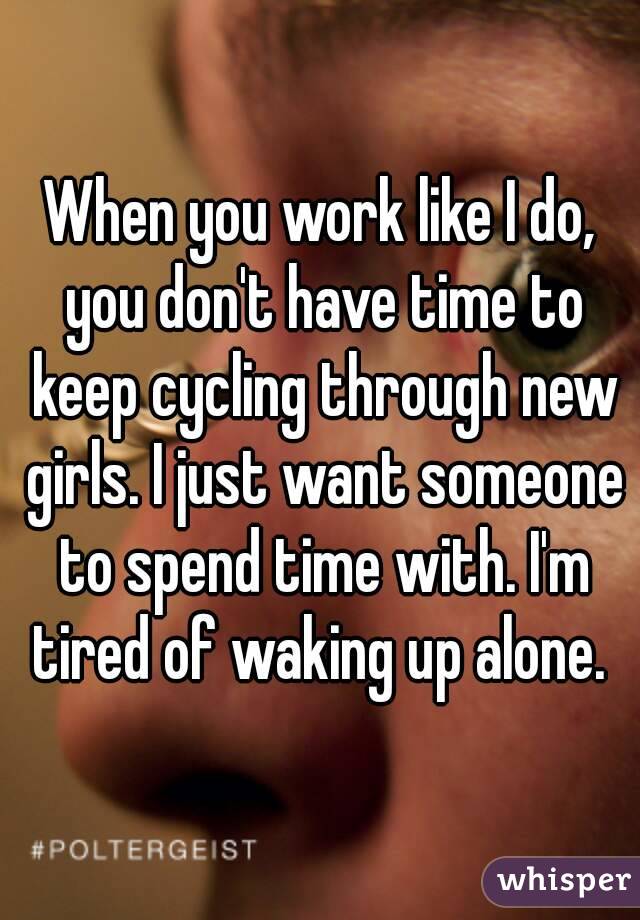 When you work like I do, you don't have time to keep cycling through new girls. I just want someone to spend time with. I'm tired of waking up alone. 