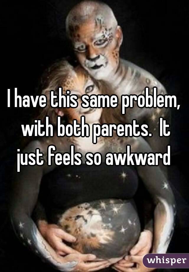 I have this same problem, with both parents.  It just feels so awkward 