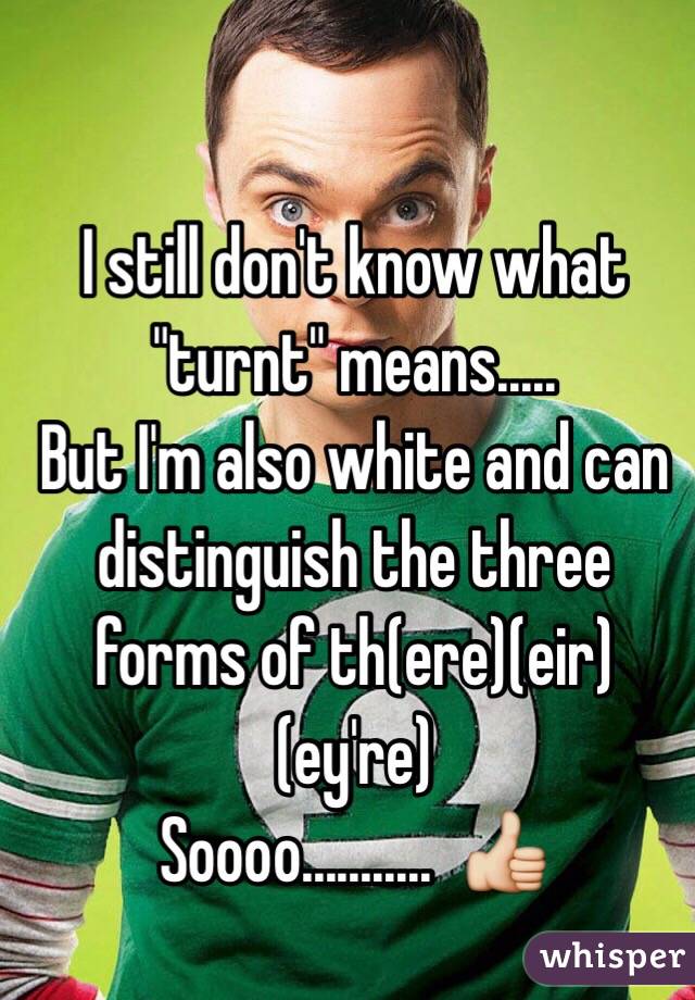 I still don't know what "turnt" means..... 
But I'm also white and can distinguish the three forms of th(ere)(eir)(ey're)
Soooo...........  👍
