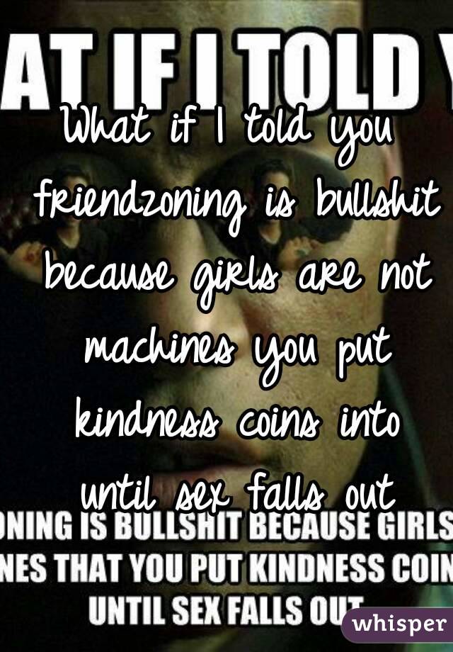 What if I told you friendzoning is bullshit because girls are not machines you put kindness coins into until sex falls out