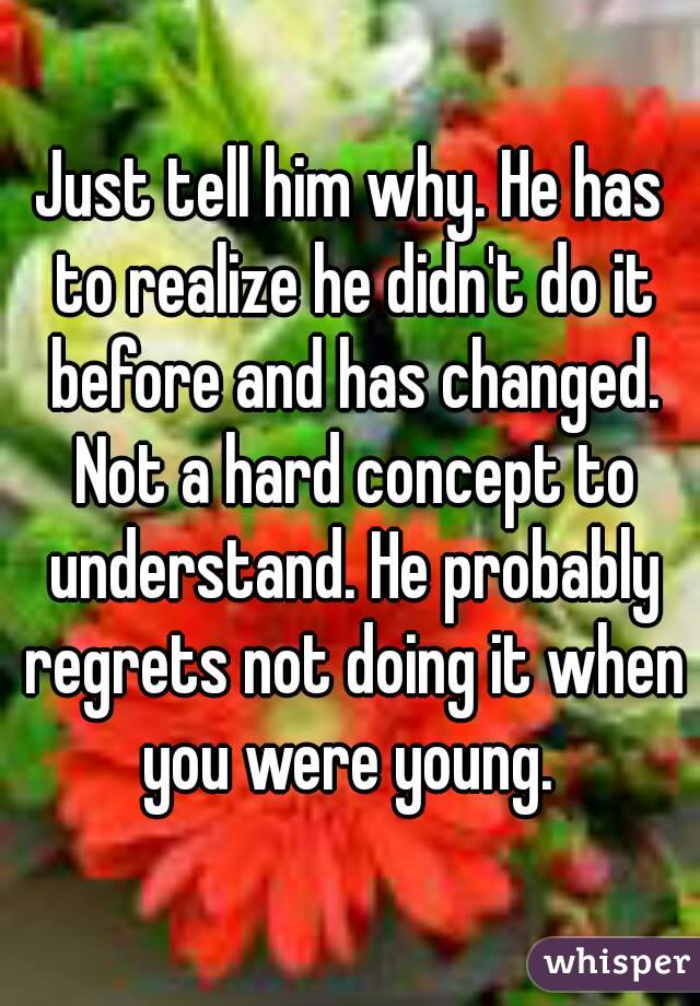 Just tell him why. He has to realize he didn't do it before and has changed. Not a hard concept to understand. He probably regrets not doing it when you were young. 