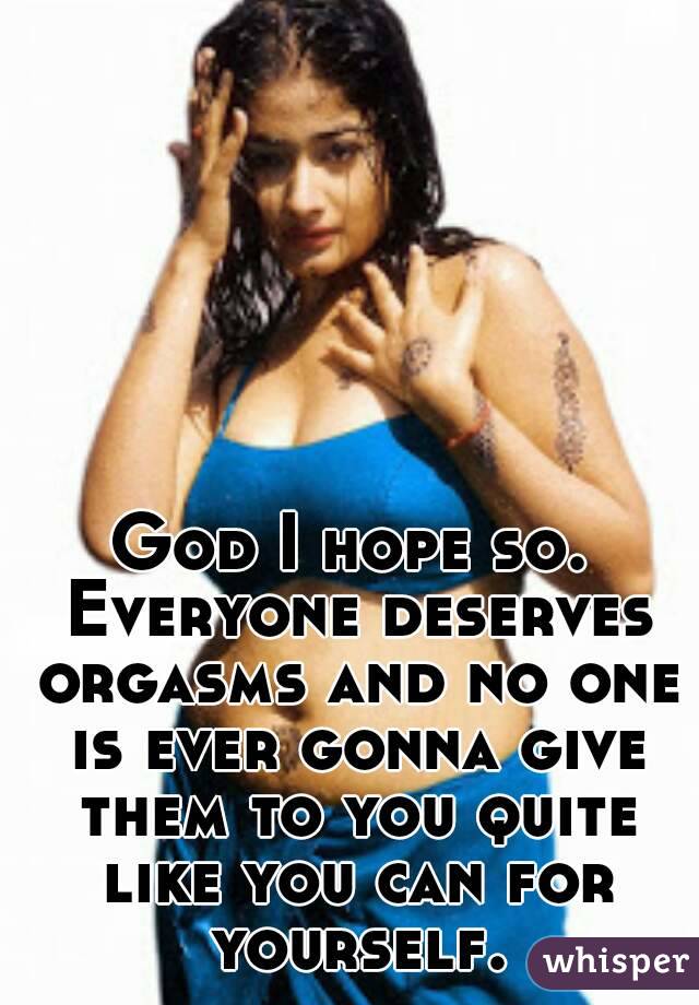God I hope so. Everyone deserves orgasms and no one is ever gonna give them to you quite like you can for yourself.