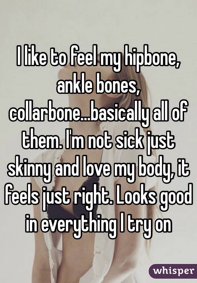 I like to feel my hipbone, ankle bones, collarbone...basically all of them. I'm not sick just skinny and love my body, it feels just right. Looks good in everything I try on