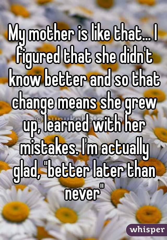 My mother is like that... I figured that she didn't know better and so that change means she grew up, learned with her mistakes. I'm actually glad, "better later than never"