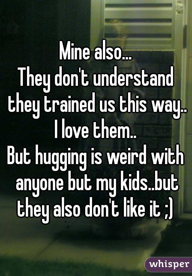 Mine also...
They don't understand they trained us this way..
I love them..
But hugging is weird with anyone but my kids..but they also don't like it ;) 