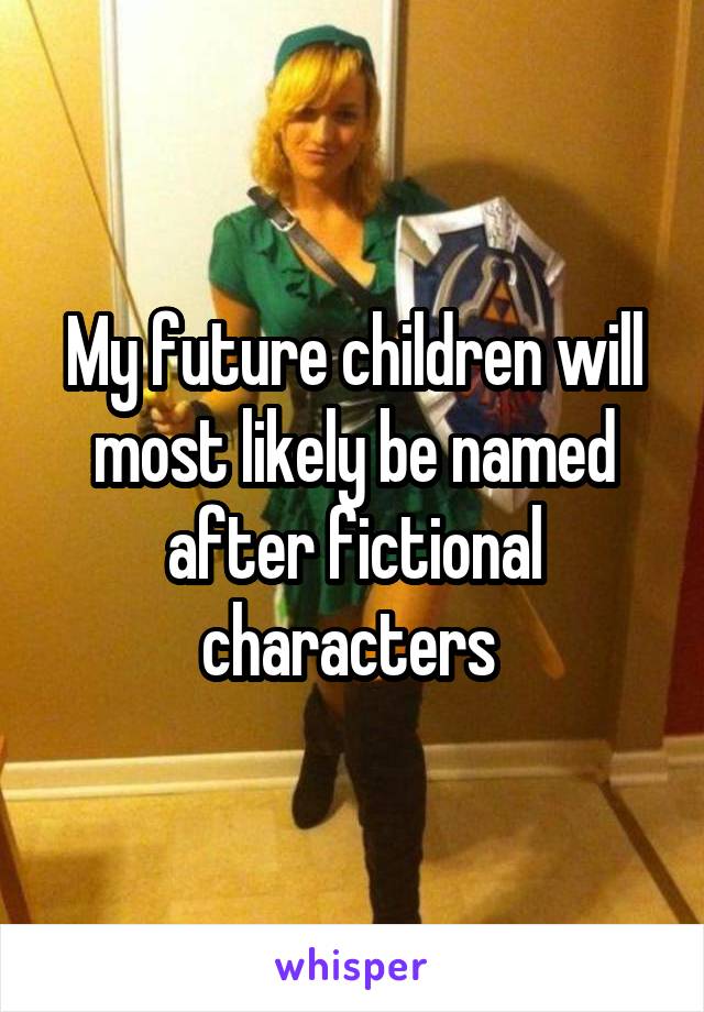 My future children will most likely be named after fictional characters 