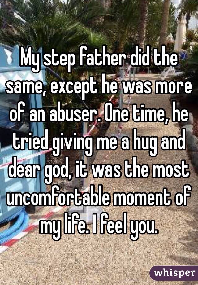 My step father did the same, except he was more of an abuser. One time, he tried giving me a hug and dear god, it was the most uncomfortable moment of my life. I feel you. 