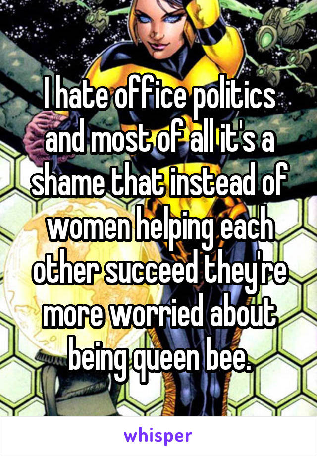I hate office politics and most of all it's a shame that instead of women helping each other succeed they're more worried about being queen bee.