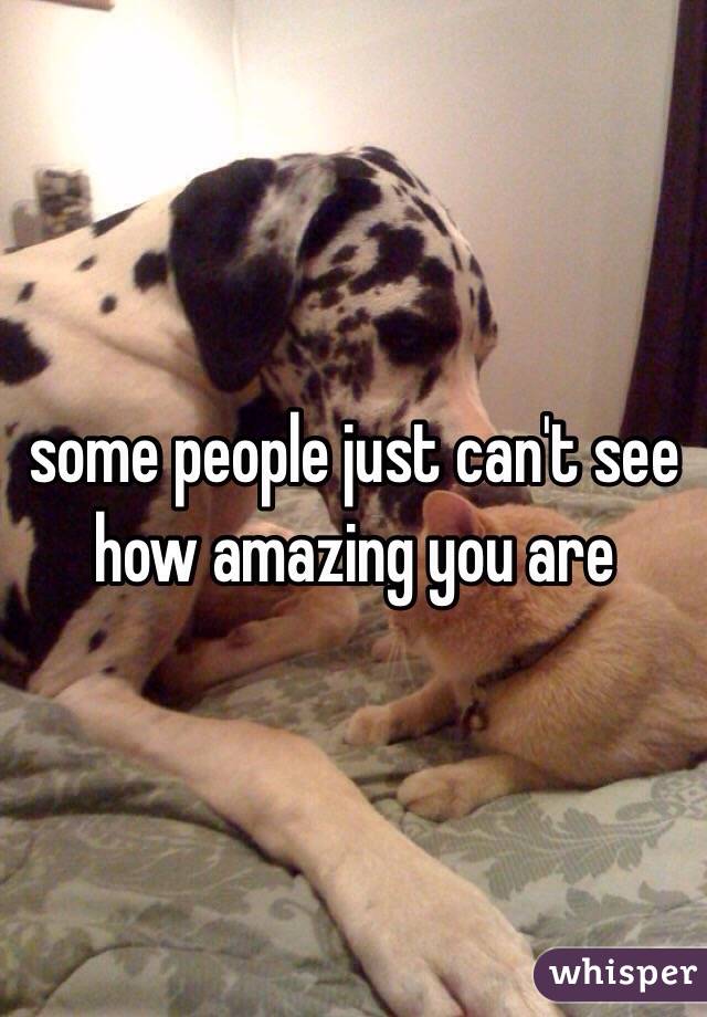 some people just can't see how amazing you are 