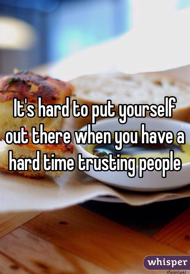 It's hard to put yourself out there when you have a hard time trusting people
