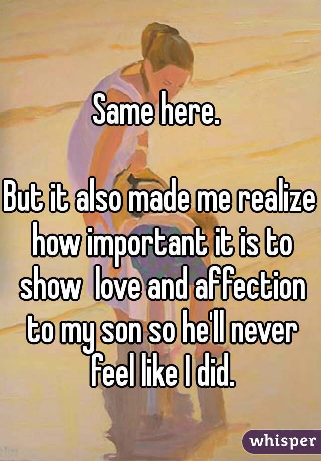 Same here. 

But it also made me realize how important it is to show  love and affection to my son so he'll never feel like I did.