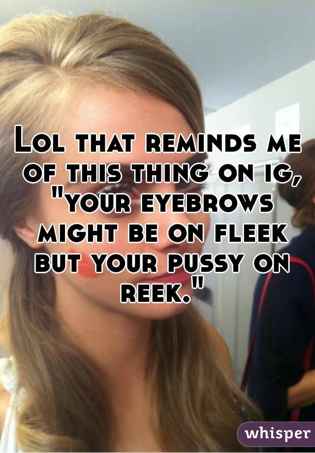 Lol that reminds me of this thing on ig, "your eyebrows might be on fleek but your pussy on reek."