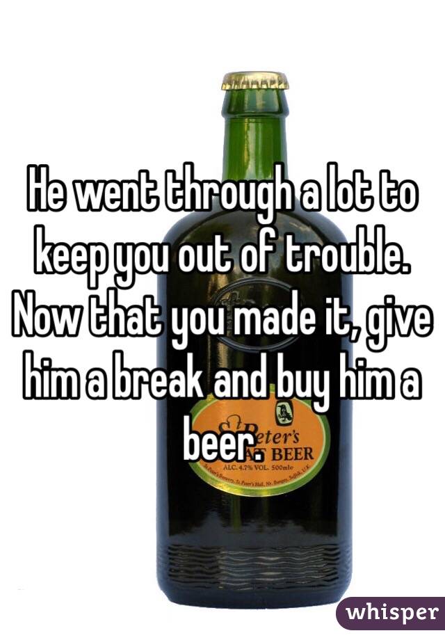 He went through a lot to keep you out of trouble.  Now that you made it, give him a break and buy him a beer.
