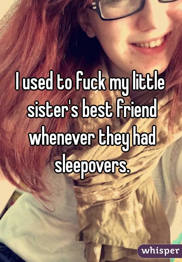 I used to fuck my little sister's best friend whenever they had sleepovers.