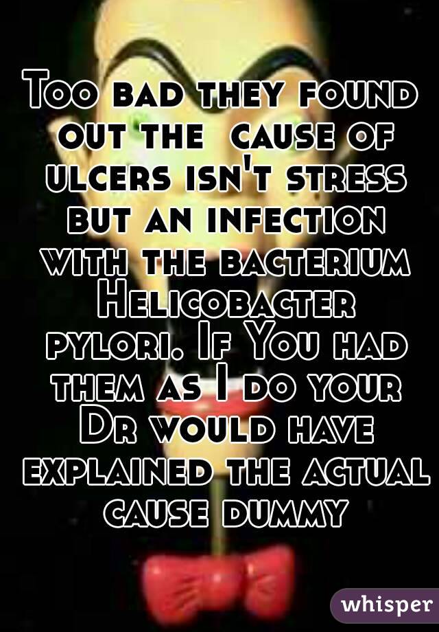 Too bad they found out the  cause of ulcers isn't stress but an infection with the bacterium Helicobacter pylori. If You had them as I do your Dr would have explained the actual cause dummy