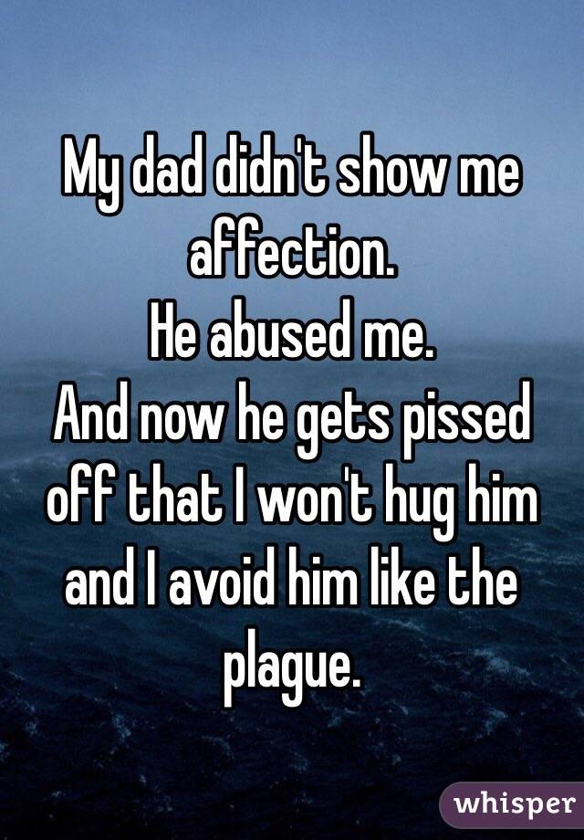 My dad didn't show me affection.
He abused me.
And now he gets pissed off that I won't hug him and I avoid him like the plague.