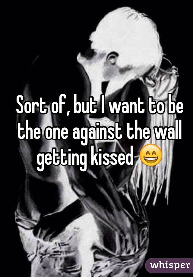Sort of, but I want to be the one against the wall getting kissed 😄 