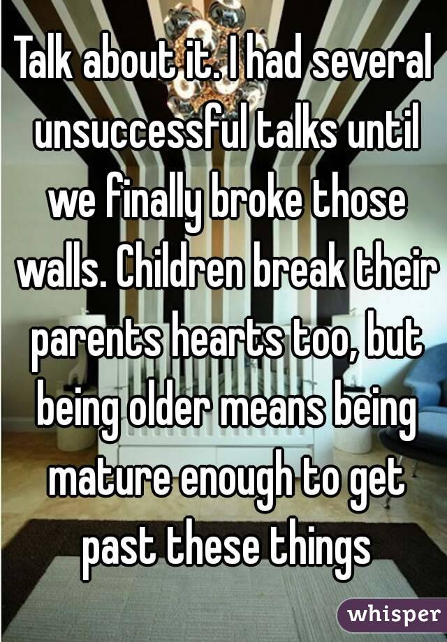Talk about it. I had several unsuccessful talks until we finally broke those walls. Children break their parents hearts too, but being older means being mature enough to get past these things