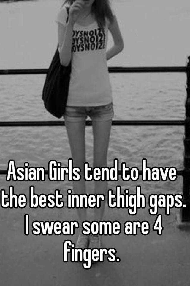 Asian Girls Tend To Have The Best Inner Thigh Gaps I Swear Some Are 4 Fingers