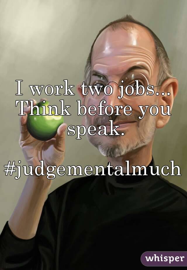 I work two jobs...
Think before you speak.

#judgementalmuch