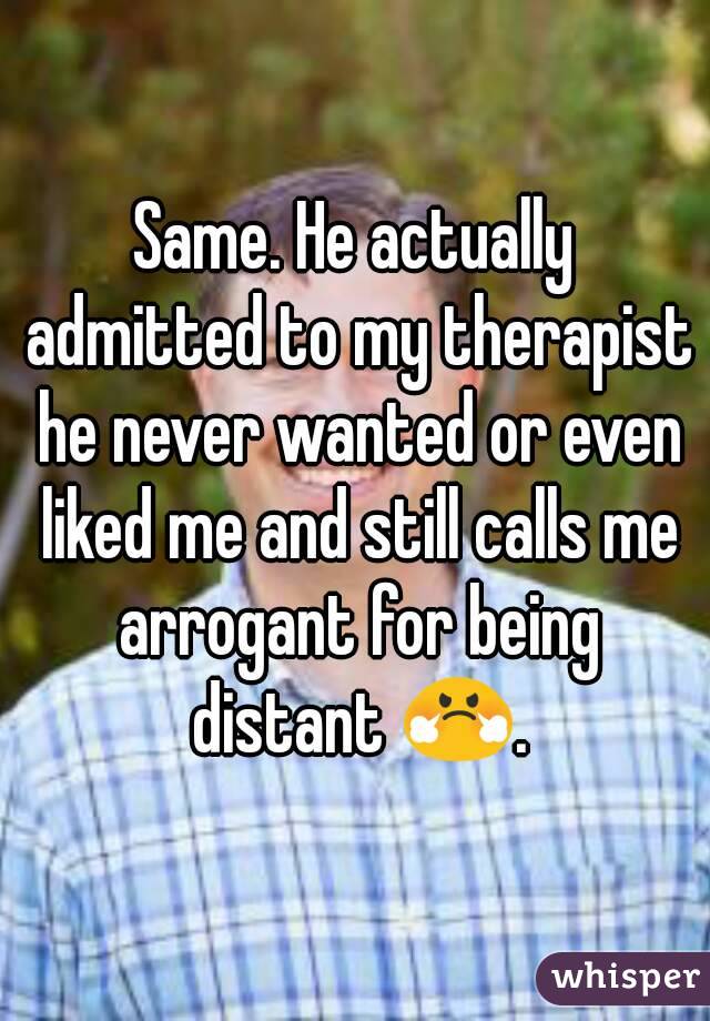 Same. He actually admitted to my therapist he never wanted or even liked me and still calls me arrogant for being distant 😤.
