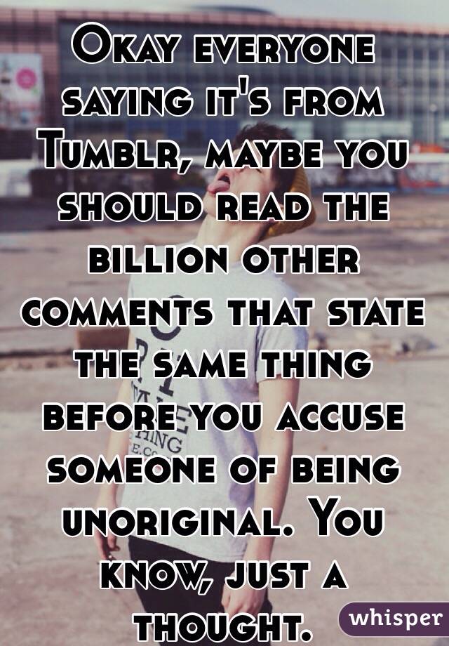 Okay everyone saying it's from Tumblr, maybe you should read the billion other comments that state the same thing before you accuse someone of being unoriginal. You know, just a thought. 