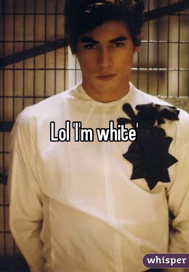 Lol 'I'm white'