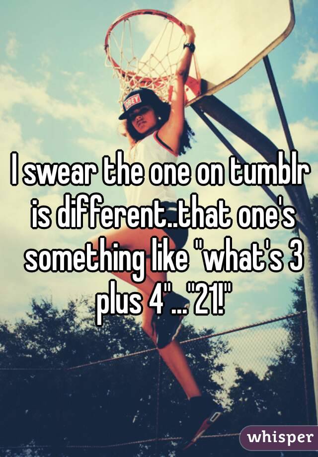 I swear the one on tumblr is different..that one's something like "what's 3 plus 4"..."21!"