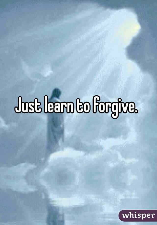 Just learn to forgive. 