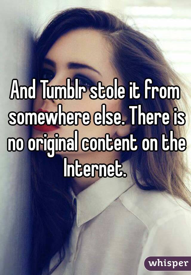 And Tumblr stole it from somewhere else. There is no original content on the Internet. 