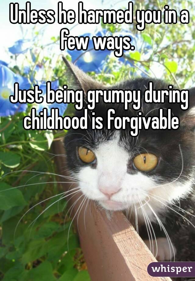 Unless he harmed you in a few ways.  

Just being grumpy during childhood is forgivable