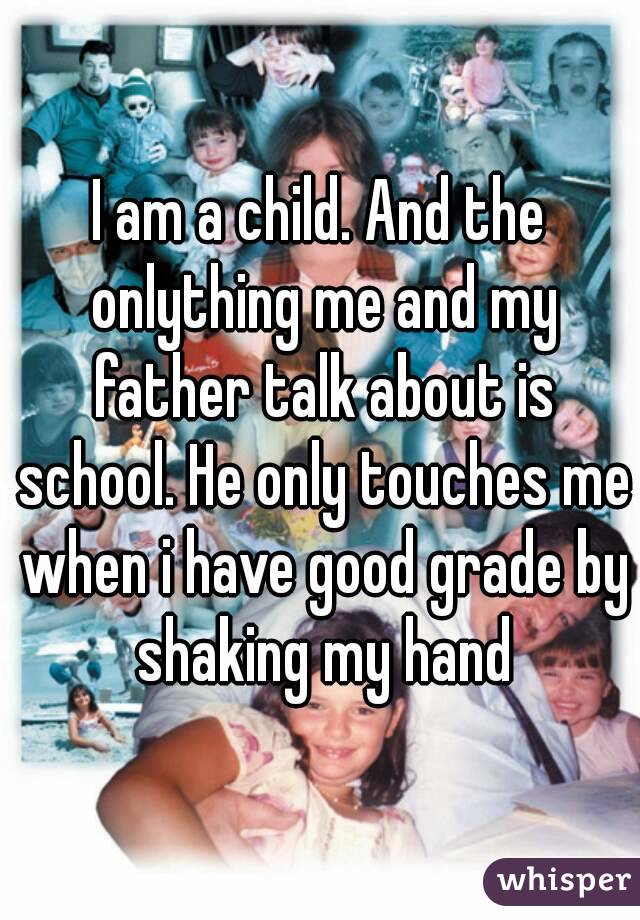 I am a child. And the onlything me and my father talk about is school. He only touches me when i have good grade by shaking my hand