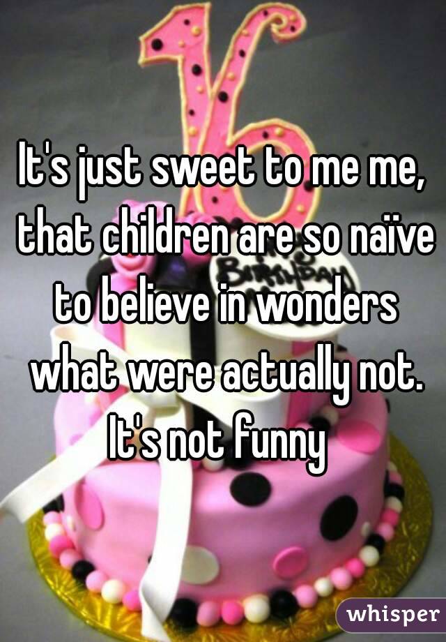 It's just sweet to me me, that children are so naïve to believe in wonders what were actually not.
It's not funny 