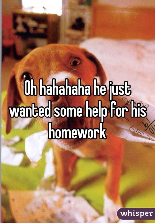 Oh hahahaha he just wanted some help for his homework 