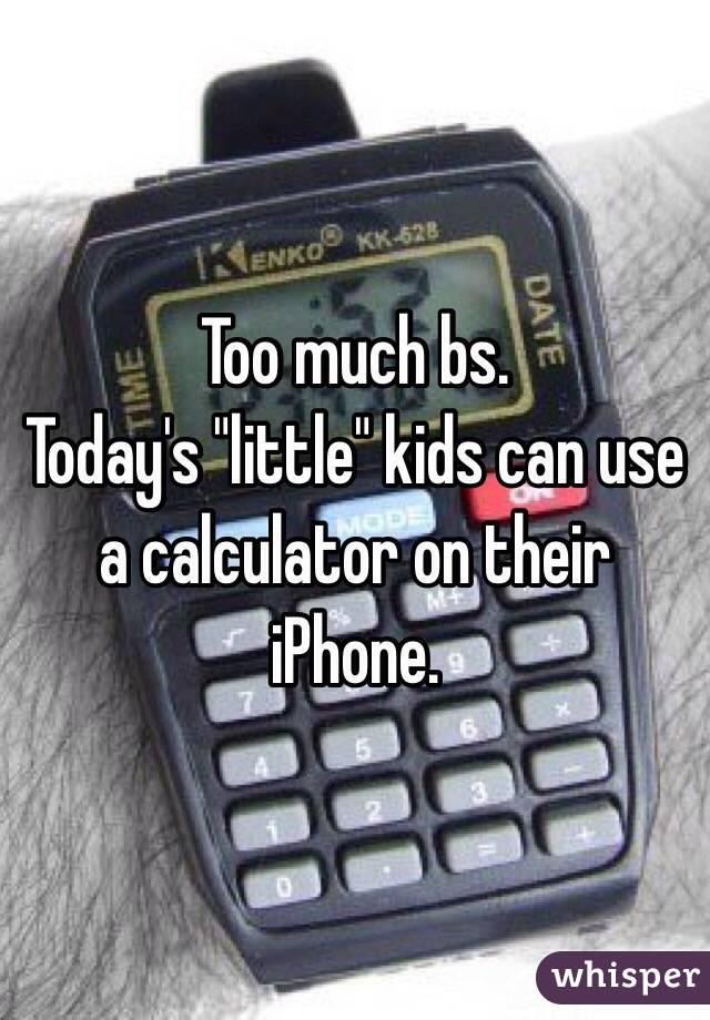 Too much bs.  
Today's "little" kids can use a calculator on their iPhone. 