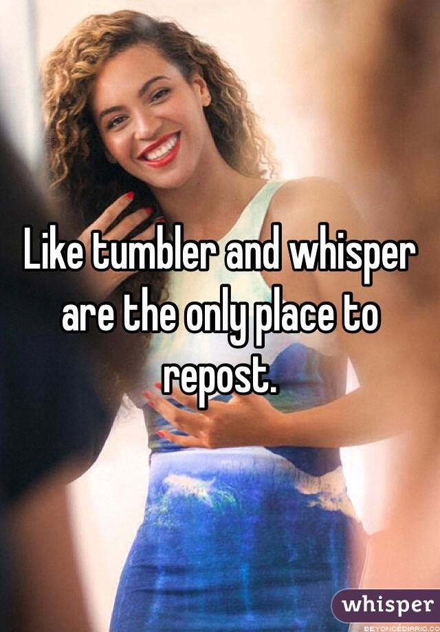 Like tumbler and whisper are the only place to repost. 