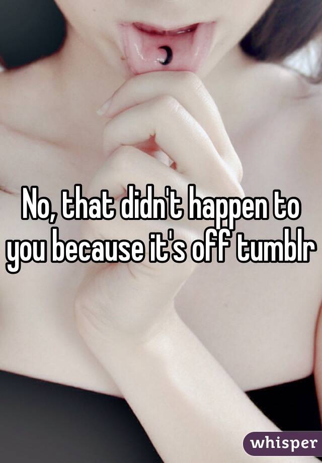 No, that didn't happen to you because it's off tumblr