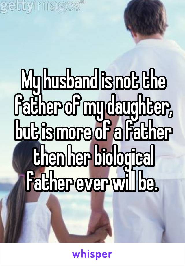My husband is not the father of my daughter, but is more of a father then her biological father ever will be. 