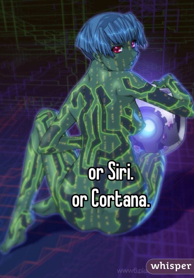 or Siri. 
or Cortana.