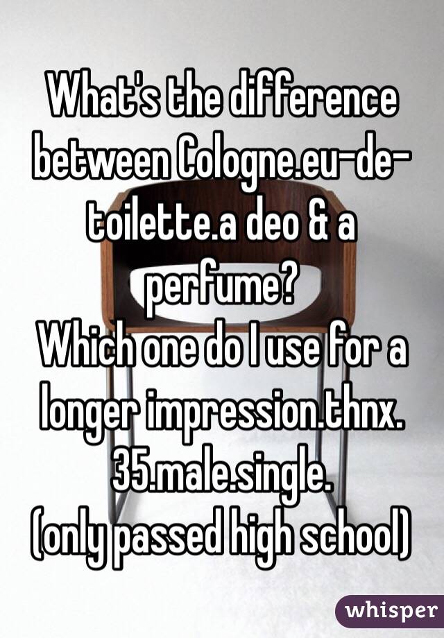 What's the difference between Cologne.eu-de-toilette.a deo & a perfume?
Which one do I use for a longer impression.thnx.
35.male.single.
(only passed high school)