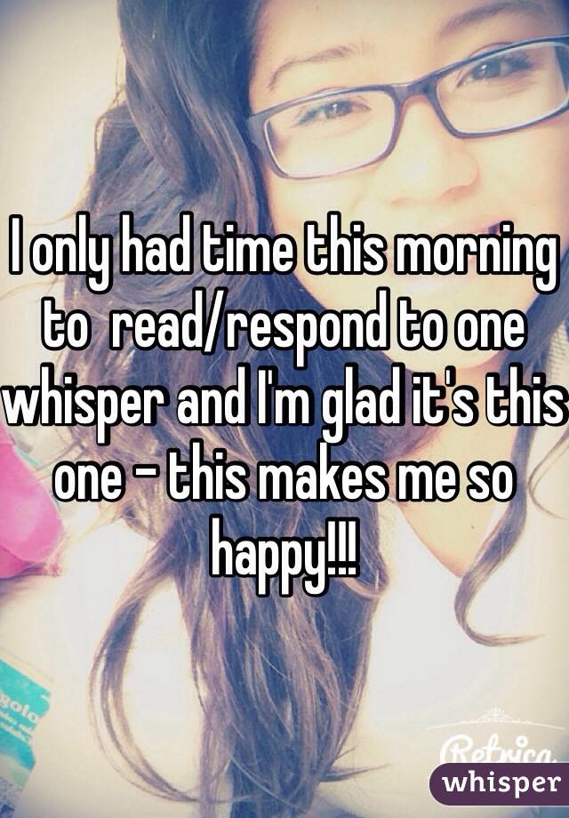 I only had time this morning to  read/respond to one whisper and I'm glad it's this one - this makes me so happy!!!