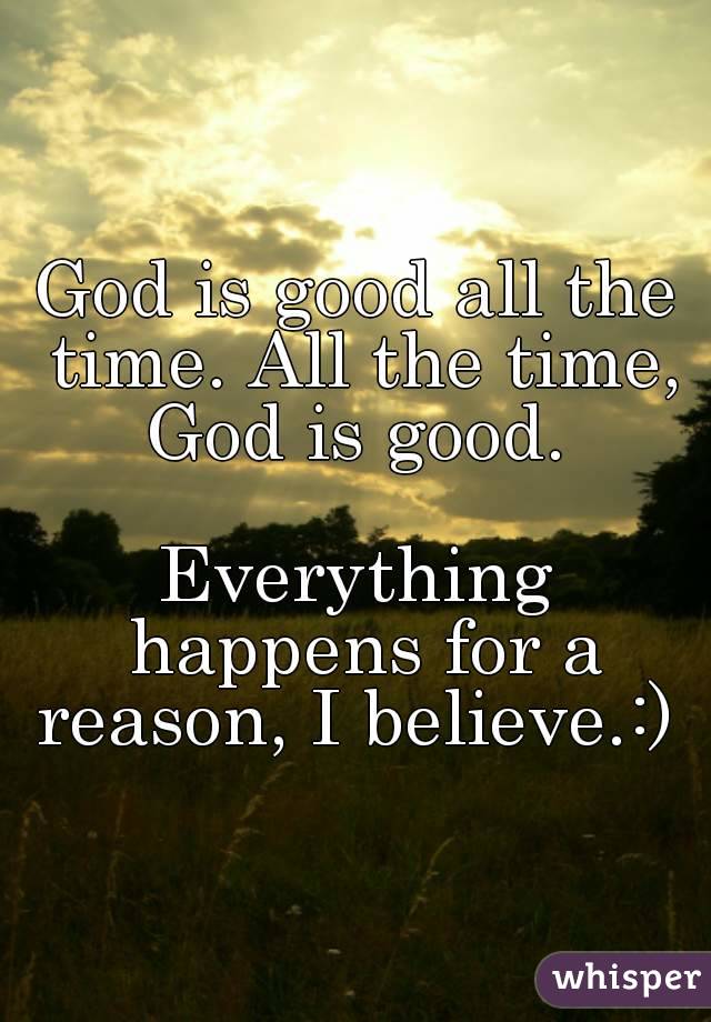 God is good all the time. All the time, God is good. 

Everything happens for a reason, I believe.:) 
