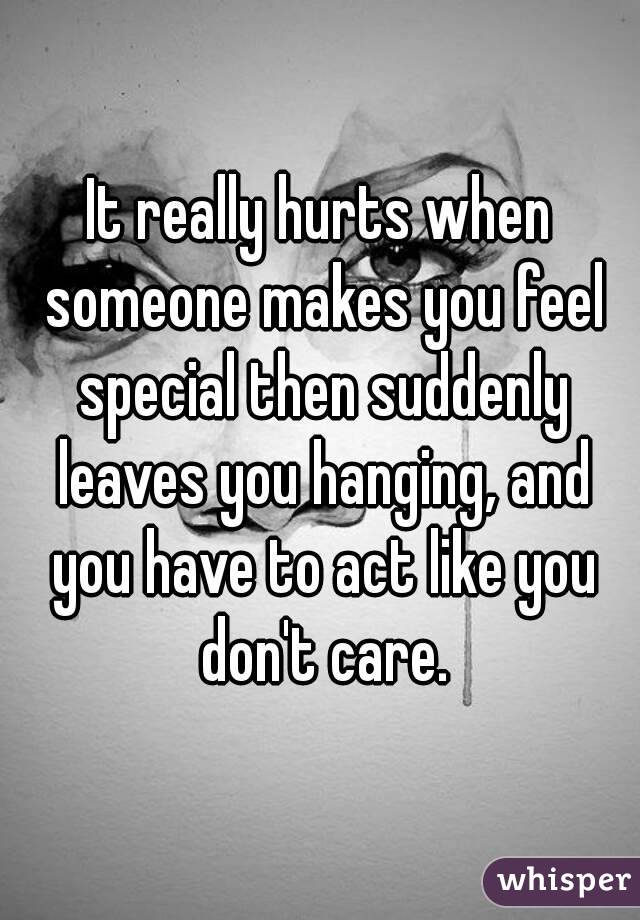 It really hurts when someone makes you feel special then suddenly leaves you hanging, and you have to act like you don't care.