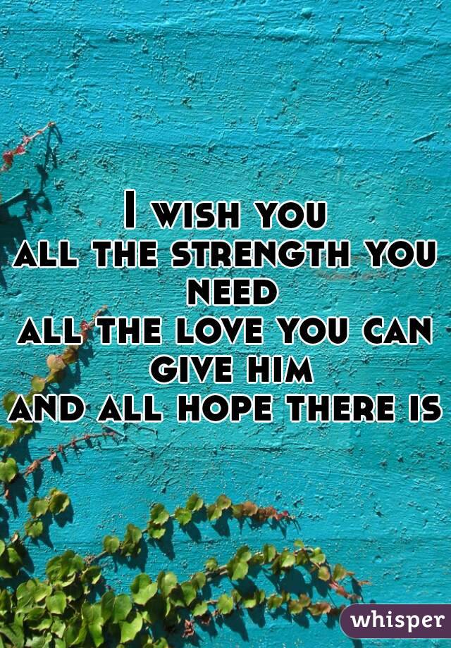 I wish you
all the strength you need
all the love you can give him
and all hope there is