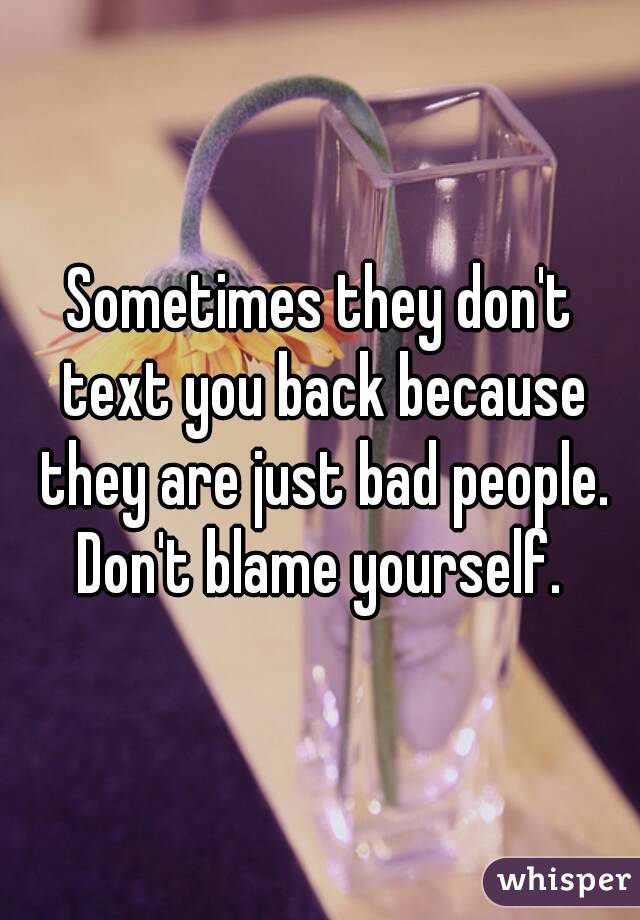 Sometimes they don't text you back because they are just bad people.
Don't blame yourself.