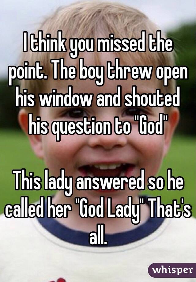 I think you missed the point. The boy threw open his window and shouted his question to "God" 

This lady answered so he called her "God Lady" That's all. 