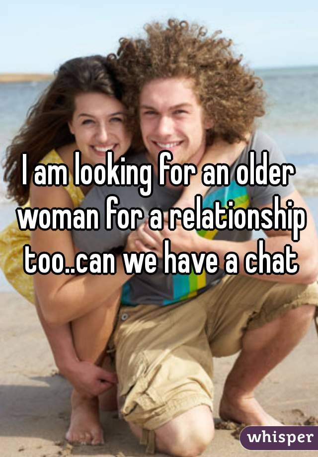 I am looking for an older woman for a relationship too..can we have a chat